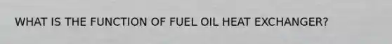 WHAT IS THE FUNCTION OF FUEL OIL HEAT EXCHANGER?