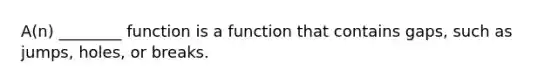 A(n) ________ function is a function that contains gaps, such as jumps, holes, or breaks.