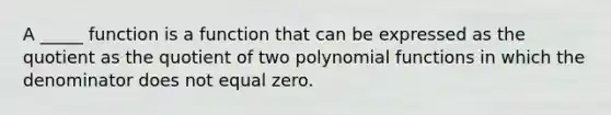 A _____ function is a function that can be expressed as the quotient as the quotient of two polynomial functions in which the denominator does not equal zero.