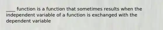 ____ function is a function that sometimes results when the independent variable of a function is exchanged with the dependent variable