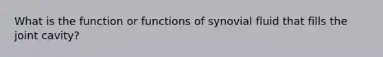 What is the function or functions of synovial fluid that fills the joint cavity?