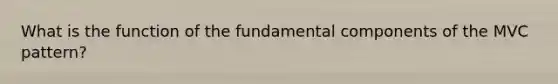 What is the function of the fundamental components of the MVC pattern?