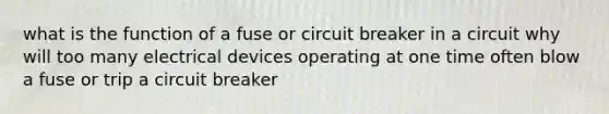 what is the function of a fuse or circuit breaker in a circuit why will too many electrical devices operating at one time often blow a fuse or trip a circuit breaker