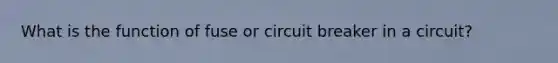 What is the function of fuse or circuit breaker in a circuit?