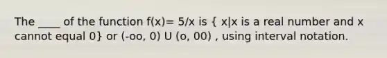 The ____ of the function f(x)= 5/x is ( x|x is a real number and x cannot equal 0) or (-oo, 0) U (o, 00) , using interval notation.