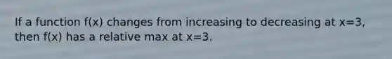 If a function f(x) changes from increasing to decreasing at x=3, then f(x) has a relative max at x=3.