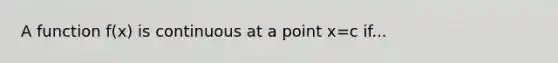 A function f(x) is continuous at a point x=c if...