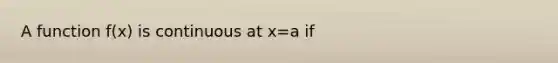 A function f(x) is continuous at x=a if