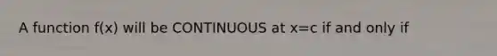 A function f(x) will be CONTINUOUS at x=c if and only if