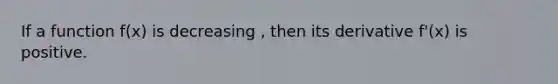 If a function f(x) is decreasing , then its derivative f'(x) is positive.