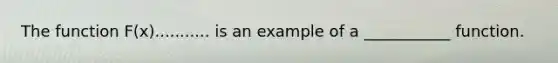 The function F(x)........... is an example of a ___________ function.