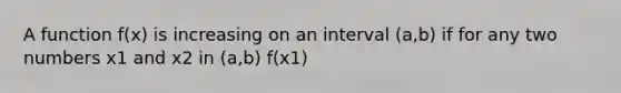 A function f(x) is increasing on an interval (a,b) if for any two numbers x1 and x2 in (a,b) f(x1)<f(x2) whenever x1<x2