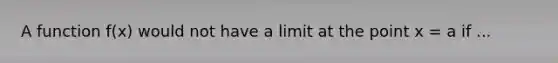 A function f(x) would not have a limit at the point x = a if ...