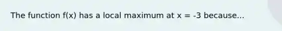 The function f(x) has a local maximum at x = -3 because...