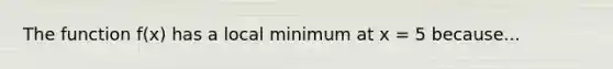 The function f(x) has a local minimum at x = 5 because...