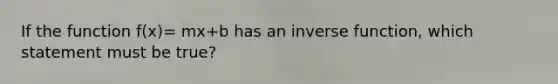 If the function f(x)= mx+b has an <a href='https://www.questionai.com/knowledge/kmNesvRYOc-inverse-function' class='anchor-knowledge'>inverse function</a>, which statement must be true?