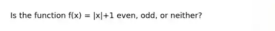 Is the function f(x) = |x|+1 even, odd, or neither?