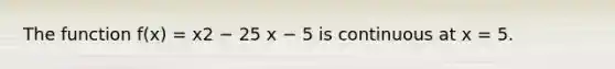 The function f(x) = x2 − 25 x − 5 is continuous at x = 5.