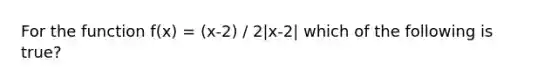 For the function f(x) = (x-2) / 2|x-2| which of the following is true?