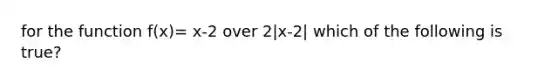 for the function f(x)= x-2 over 2|x-2| which of the following is true?