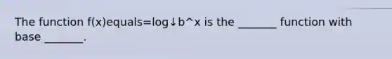 The function ​f(x)equals=log↓b^x is the​ _______ function with base​ _______.