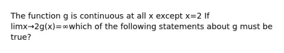 The function g is continuous at all x except x=2 If limx→2g(x)=∞which of the following statements about g must be true?