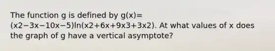 The function g is defined by g(x)=(x2−3x−10x−5)ln(x2+6x+9x3+3x2). At what values of x does the graph of g have a vertical asymptote?