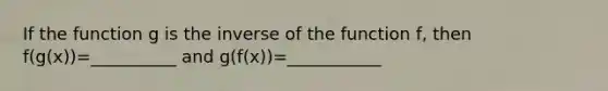 If the function g is the inverse of the function f, then f(g(x))=__________ and g(f(x))=___________