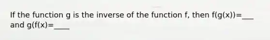 If the function g is the inverse of the function f, then f(g(x))=___ and g(f(x)=____