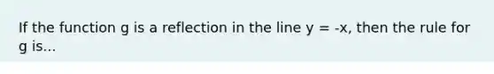 If the function g is a reflection in the line y = -x, then the rule for g is...