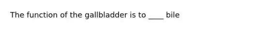 The function of the gallbladder is to ____ bile