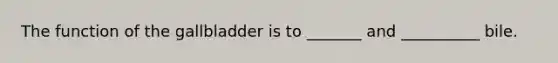 The function of the gallbladder is to _______ and __________ bile.