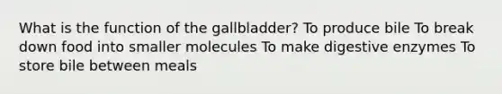 What is the function of the gallbladder? To produce bile To break down food into smaller molecules To make digestive enzymes To store bile between meals