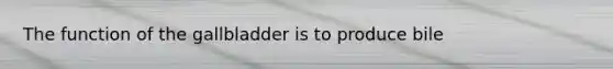 The function of the gallbladder is to produce bile