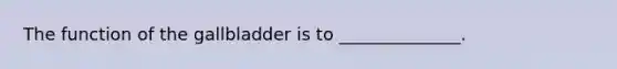 The function of the gallbladder is to ______________.