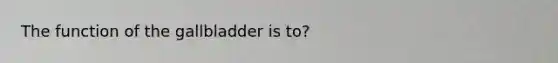 The function of the gallbladder is to?