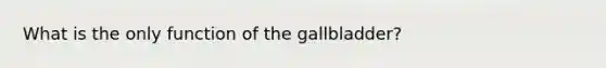 What is the only function of the gallbladder?