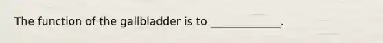 The function of the gallbladder is to _____________.