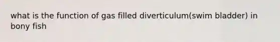 what is the function of gas filled diverticulum(swim bladder) in bony fish