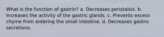 What is the function of gastrin? a. Decreases peristalsis. b. Increases the activity of the gastric glands. c. Prevents excess chyme from entering the small intestine. d. Decreases gastric secretions.