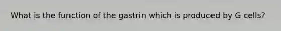 What is the function of the gastrin which is produced by G cells?