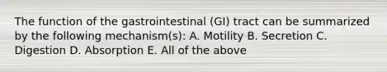 The function of the gastrointestinal (GI) tract can be summarized by the following mechanism(s): A. Motility B. Secretion C. Digestion D. Absorption E. All of the above