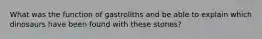 What was the function of gastroliths and be able to explain which dinosaurs have been found with these stones?