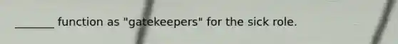 _______ function as "gatekeepers" for the sick role.