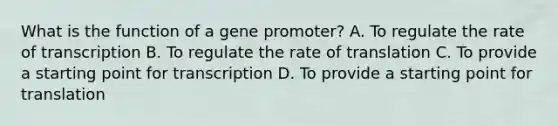 What is the function of a gene promoter? A. To regulate the rate of transcription B. To regulate the rate of translation C. To provide a starting point for transcription D. To provide a starting point for translation