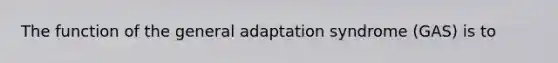 The function of the general adaptation syndrome (GAS) is to