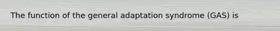 The function of the general adaptation syndrome (GAS) is