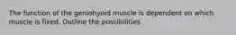 The function of the geniohyoid muscle is dependent on which muscle is fixed. Outline the possibilities