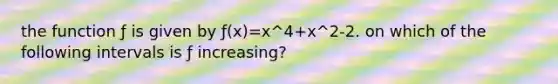 the function ƒ is given by ƒ(x)=x^4+x^2-2. on which of the following intervals is ƒ increasing?