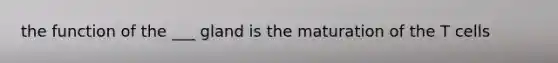 the function of the ___ gland is the maturation of the T cells